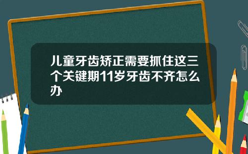 儿童牙齿矫正需要抓住这三个关键期11岁牙齿不齐怎么办