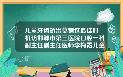 儿童牙齿矫治莫错过最佳时机访邯郸市第三医院口腔一科副主任副主任医师李梅霞儿童牙齿矫正的医院哪家好