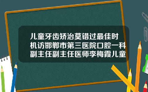 儿童牙齿矫治莫错过最佳时机访邯郸市第三医院口腔一科副主任副主任医师李梅霞儿童牙齿矫正的医院哪家好