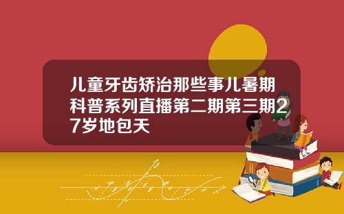 儿童牙齿矫治那些事儿暑期科普系列直播第二期第三期27岁地包天