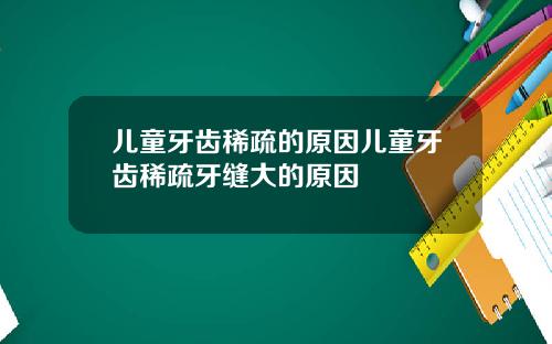 儿童牙齿稀疏的原因儿童牙齿稀疏牙缝大的原因