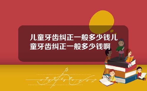儿童牙齿纠正一般多少钱儿童牙齿纠正一般多少钱啊