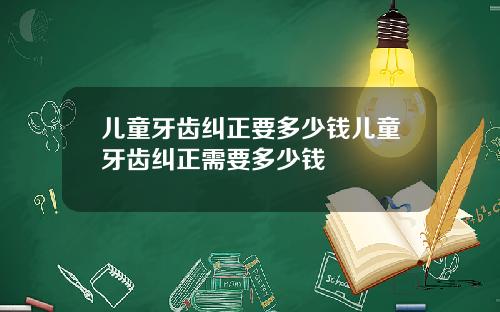 儿童牙齿纠正要多少钱儿童牙齿纠正需要多少钱