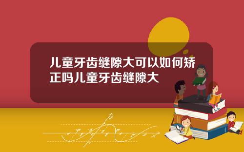 儿童牙齿缝隙大可以如何矫正吗儿童牙齿缝隙大