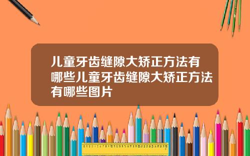 儿童牙齿缝隙大矫正方法有哪些儿童牙齿缝隙大矫正方法有哪些图片
