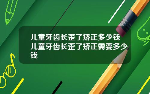儿童牙齿长歪了矫正多少钱儿童牙齿长歪了矫正需要多少钱