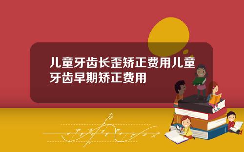 儿童牙齿长歪矫正费用儿童牙齿早期矫正费用