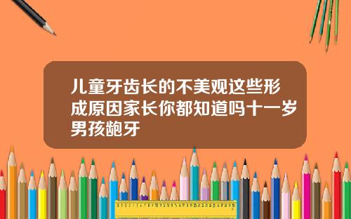 儿童牙齿长的不美观这些形成原因家长你都知道吗十一岁男孩龅牙