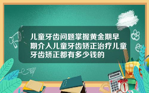 儿童牙齿问题掌握黄金期早期介入儿童牙齿矫正治疗儿童牙齿矫正都有多少钱的
