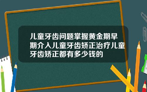 儿童牙齿问题掌握黄金期早期介入儿童牙齿矫正治疗儿童牙齿矫正都有多少钱的