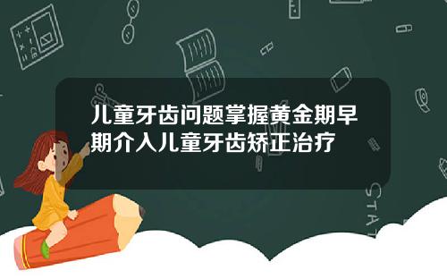 儿童牙齿问题掌握黄金期早期介入儿童牙齿矫正治疗