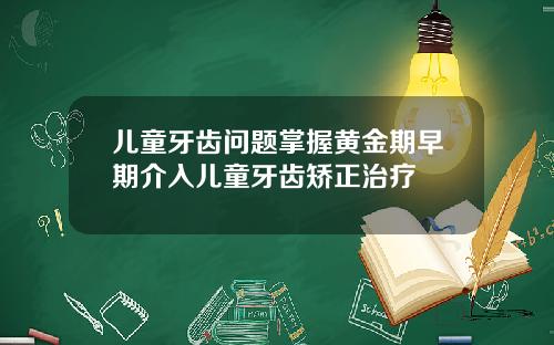 儿童牙齿问题掌握黄金期早期介入儿童牙齿矫正治疗