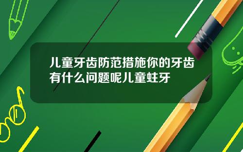 儿童牙齿防范措施你的牙齿有什么问题呢儿童蛀牙
