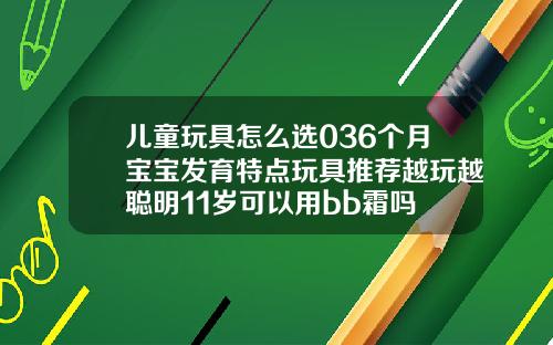 儿童玩具怎么选036个月宝宝发育特点玩具推荐越玩越聪明11岁可以用bb霜吗