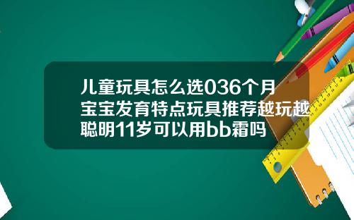 儿童玩具怎么选036个月宝宝发育特点玩具推荐越玩越聪明11岁可以用bb霜吗