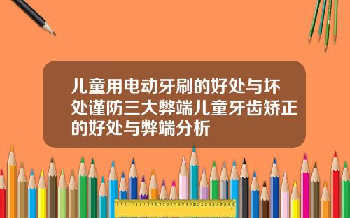 儿童用电动牙刷的好处与坏处谨防三大弊端儿童牙齿矫正的好处与弊端分析
