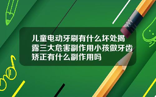 儿童电动牙刷有什么坏处揭露三大危害副作用小孩做牙齿矫正有什么副作用吗