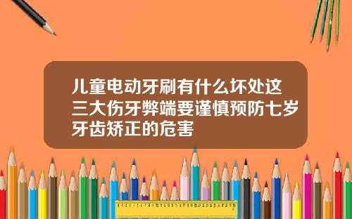 儿童电动牙刷有什么坏处这三大伤牙弊端要谨慎预防七岁牙齿矫正的危害