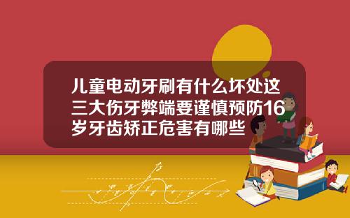 儿童电动牙刷有什么坏处这三大伤牙弊端要谨慎预防16岁牙齿矫正危害有哪些
