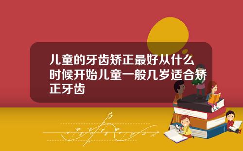 儿童的牙齿矫正最好从什么时候开始儿童一般几岁适合矫正牙齿