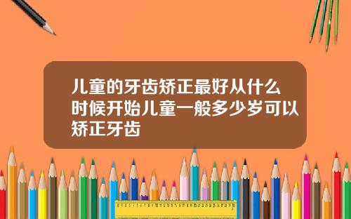 儿童的牙齿矫正最好从什么时候开始儿童一般多少岁可以矫正牙齿
