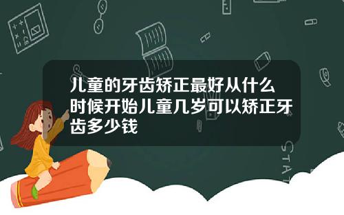 儿童的牙齿矫正最好从什么时候开始儿童几岁可以矫正牙齿多少钱