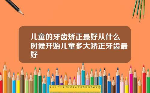 儿童的牙齿矫正最好从什么时候开始儿童多大矫正牙齿最好