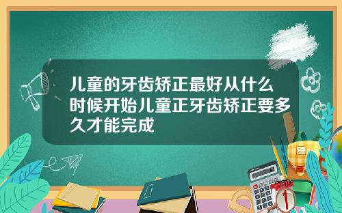 儿童的牙齿矫正最好从什么时候开始儿童正牙齿矫正要多久才能完成