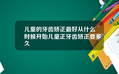 儿童的牙齿矫正最好从什么时候开始儿童正牙齿矫正要多久