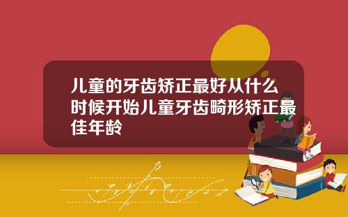 儿童的牙齿矫正最好从什么时候开始儿童牙齿畸形矫正最佳年龄