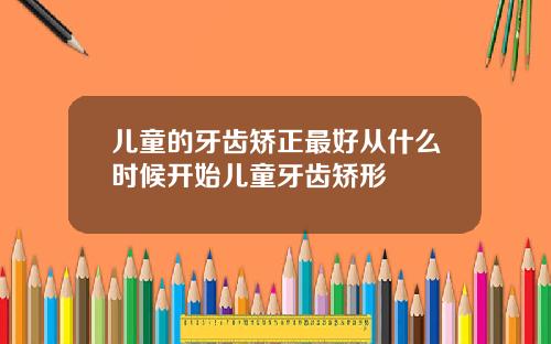 儿童的牙齿矫正最好从什么时候开始儿童牙齿矫形
