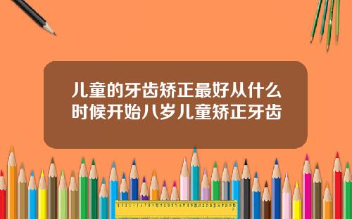 儿童的牙齿矫正最好从什么时候开始八岁儿童矫正牙齿