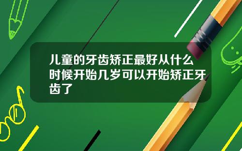 儿童的牙齿矫正最好从什么时候开始几岁可以开始矫正牙齿了