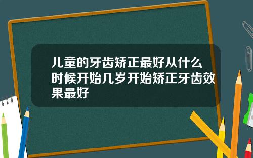 儿童的牙齿矫正最好从什么时候开始几岁开始矫正牙齿效果最好