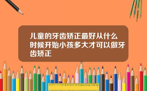 儿童的牙齿矫正最好从什么时候开始小孩多大才可以做牙齿矫正