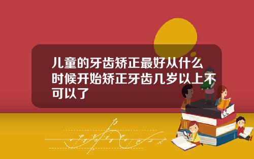 儿童的牙齿矫正最好从什么时候开始矫正牙齿几岁以上不可以了