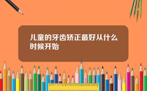 儿童的牙齿矫正最好从什么时候开始