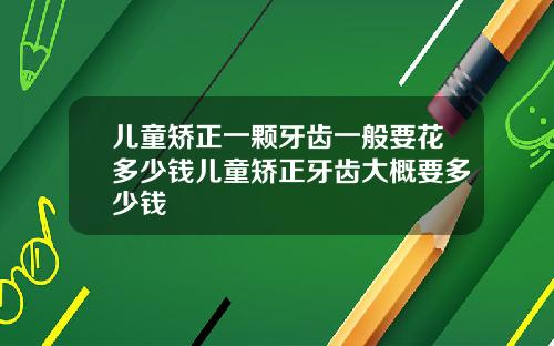 儿童矫正一颗牙齿一般要花多少钱儿童矫正牙齿大概要多少钱