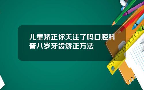 儿童矫正你关注了吗口腔科普八岁牙齿矫正方法