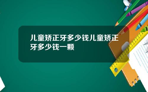 儿童矫正牙多少钱儿童矫正牙多少钱一颗