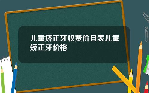 儿童矫正牙收费价目表儿童矫正牙价格