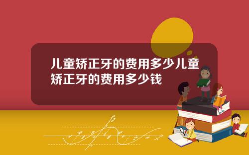 儿童矫正牙的费用多少儿童矫正牙的费用多少钱