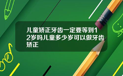 儿童矫正牙齿一定要等到12岁吗儿童多少岁可以做牙齿矫正