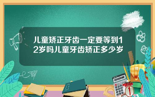 儿童矫正牙齿一定要等到12岁吗儿童牙齿矫正多少岁