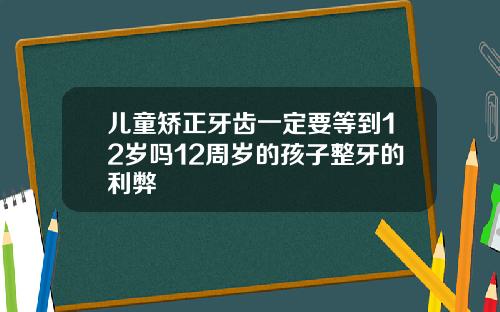 儿童矫正牙齿一定要等到12岁吗12周岁的孩子整牙的利弊
