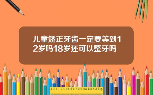 儿童矫正牙齿一定要等到12岁吗18岁还可以整牙吗
