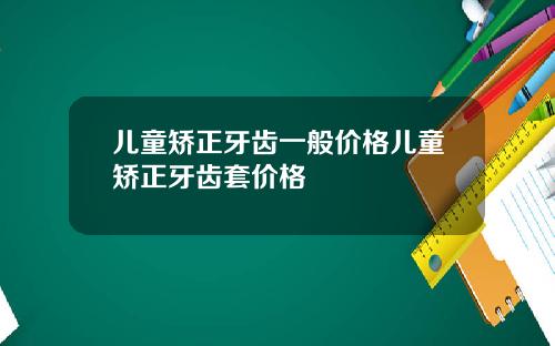 儿童矫正牙齿一般价格儿童矫正牙齿套价格