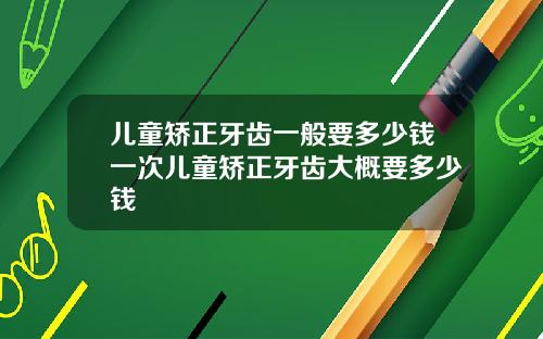 儿童矫正牙齿一般要多少钱一次儿童矫正牙齿大概要多少钱