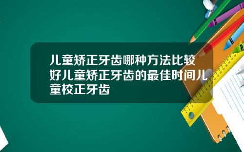 儿童矫正牙齿哪种方法比较好儿童矫正牙齿的最佳时间儿童校正牙齿