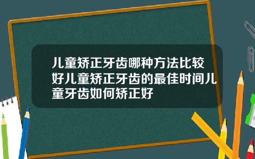 儿童矫正牙齿哪种方法比较好儿童矫正牙齿的最佳时间儿童牙齿如何矫正好